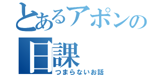 とあるアポンの日課（つまらないお話）