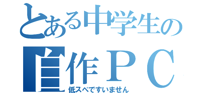 とある中学生の自作ＰＣ（低スぺですいません）