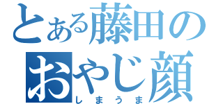 とある藤田のおやじ顔（しまうま）