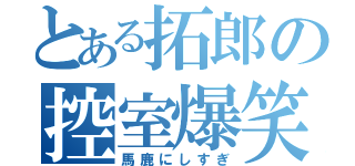 とある拓郎の控室爆笑（馬鹿にしすぎ）