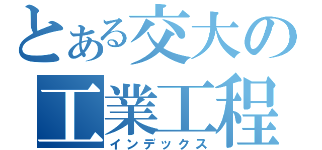 とある交大の工業工程（インデックス）