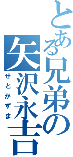 とある兄弟の矢沢永吉（せとかずま）