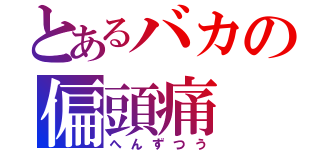 とあるバカの偏頭痛（へんずつう）