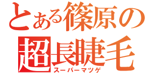 とある篠原の超長睫毛（スーパーマツゲ）