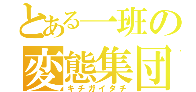 とある一班の変態集団（キチガイタチ）