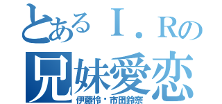 とあるＩ．Ｒの兄妹愛恋（伊藤怜💛市田鈴奈）