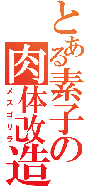 とある素子の肉体改造（メスゴリラ）