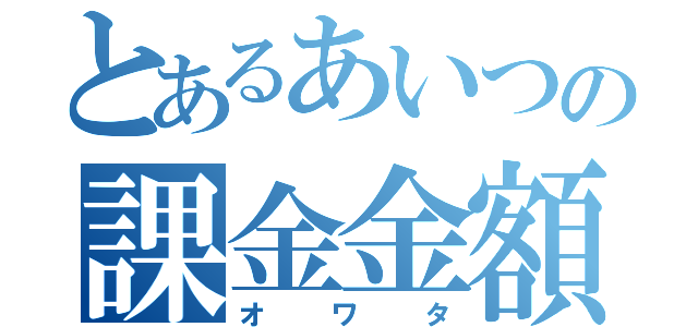 とあるあいつの課金金額（オワタ）