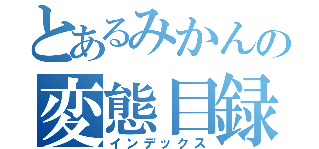 とあるみかんの変態目録（インデックス）