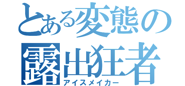 とある変態の露出狂者（アイスメイカー）