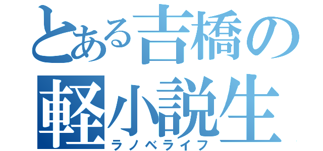 とある吉橋の軽小説生活（ラノベライフ）