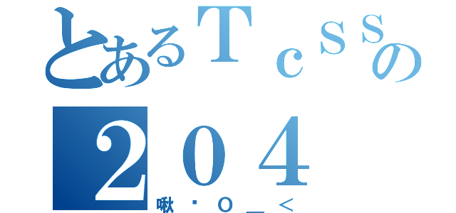 とあるＴｃＳＳＨの２０４（啾咪Ｏ＿＜）