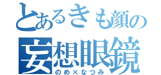 とあるきも顔の妄想眼鏡（のめ×なつみ）