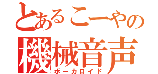 とあるこーやの機械音声（ボーカロイド）