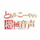 とあるこーやの機械音声（ボーカロイド）