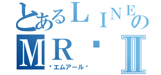 とあるＬＩＮＥのＭＲ༻ Ⅱ（༺エムアール༻ ）