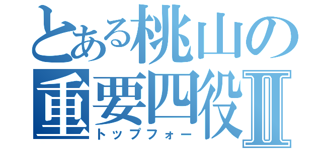 とある桃山の重要四役Ⅱ（トップフォー）