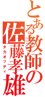 とある教師の佐藤孝雄（タカオッティ）