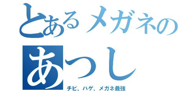 とあるメガネのあつし（チビ、ハゲ、メガネ最強）