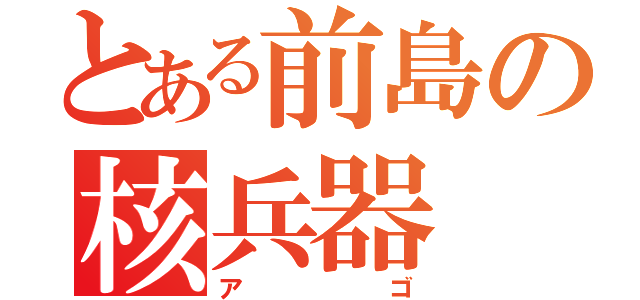 とある前島の核兵器（アゴ）