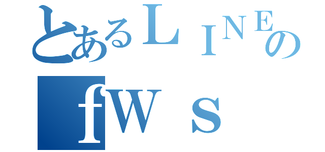 とあるＬＩＮＥのｆＷｓ（）