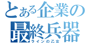 とある企業の最終兵器（ラインの乙女）