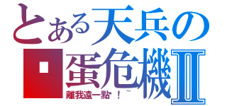 とある天兵の卡蛋危機Ⅱ（離我遠一點唷！~）