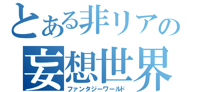 とある非リアの妄想世界（ファンタジーワールド）