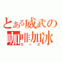 とある威武の咖啡加冰（〓№〓）