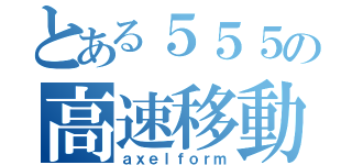 とある５５５の高速移動（ａｘｅｌｆｏｒｍ）