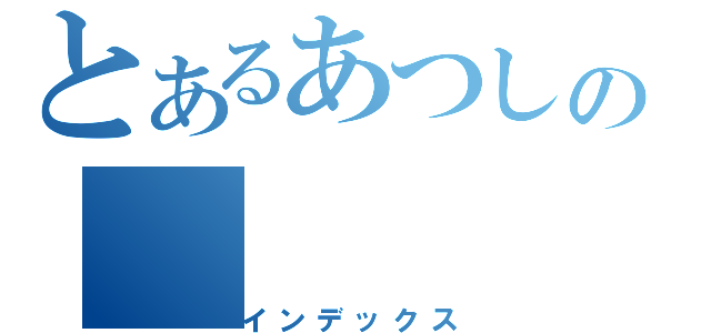 とあるあつしの（インデックス）