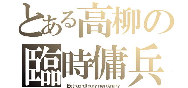 とある高柳の臨時傭兵（ Ｅｘｔｒａｏｒｄｉｎａｒｙ ｍｅｒｃｅｎａｒｙ）