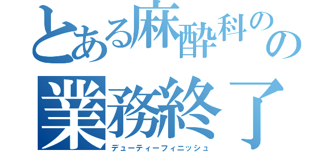 とある麻酔科のの業務終了（デューティーフィニッシュ）