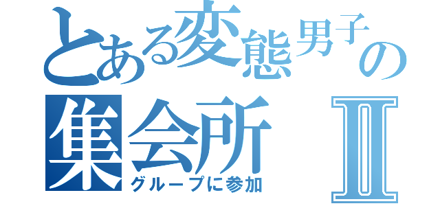 とある変態男子達の集会所Ⅱ（グループに参加）