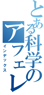 とある科学のアフェレオン（インデックス）