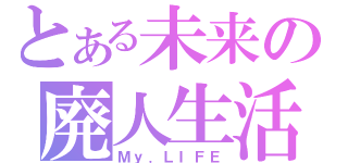 とある未来の廃人生活（Ｍｙ．ＬＩＦＥ）