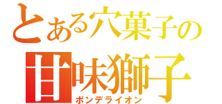 とある穴菓子の甘味獅子（ポンデライオン）