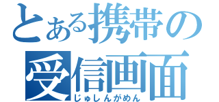 とある携帯の受信画面（じゅしんがめん）