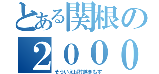 とある関根の２００００人（そういえば村越きもす）