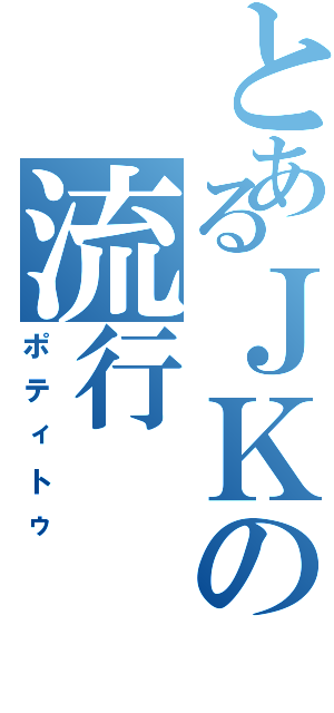 とあるＪＫの流行（ポティトゥ）