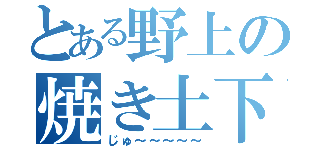 とある野上の焼き土下座（じゅ～～～～～）