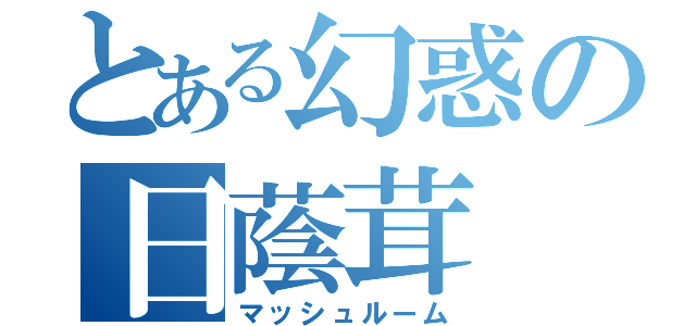 とある幻惑の日蔭茸（マッシュルーム）