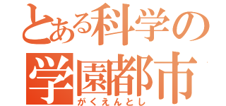 とある科学の学園都市（がくえんとし）