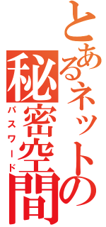 とあるネットの秘密空間（パスワード）