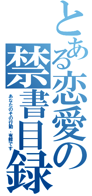 とある恋愛の禁書目録（あなたのその行動、有罪です）