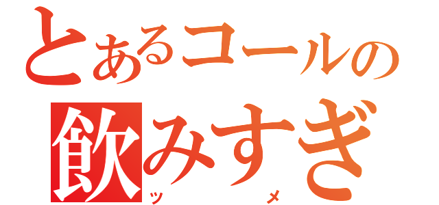 とあるコールの飲みすぎ（ッメ）