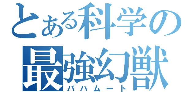 とある科学の最強幻獣（バハムート）