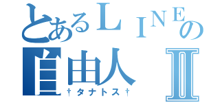 とあるＬＩＮＥ民の自由人Ⅱ（†タナトス†）