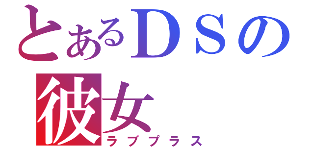 とあるＤＳの彼女（ラブプラス）