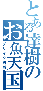 とある達樹のお魚天国（ブサイク男爵）